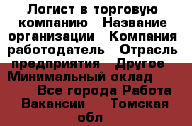 Логист в торговую компанию › Название организации ­ Компания-работодатель › Отрасль предприятия ­ Другое › Минимальный оклад ­ 35 000 - Все города Работа » Вакансии   . Томская обл.